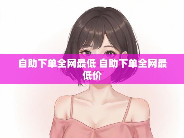 自助下单全网最低 自助下单全网最低价