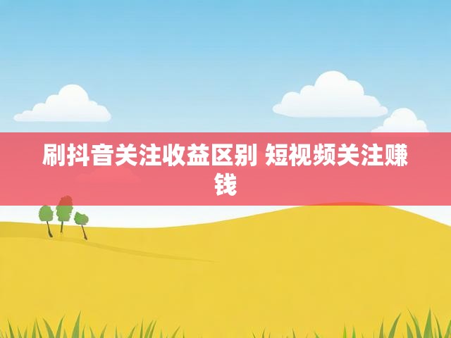 刷抖音关注收益区别 短视频关注赚钱