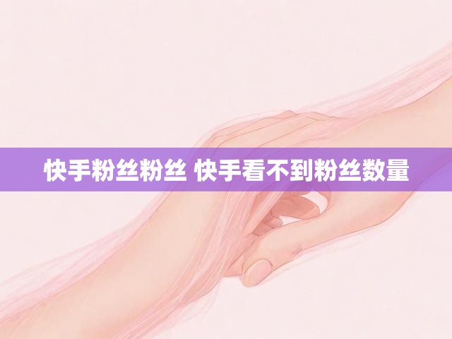 快手粉丝粉丝 快手看不到粉丝数量