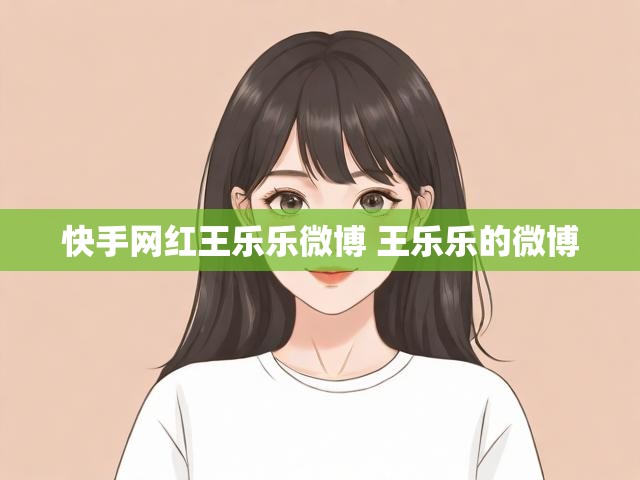 快手网红王乐乐微博 王乐乐的微博