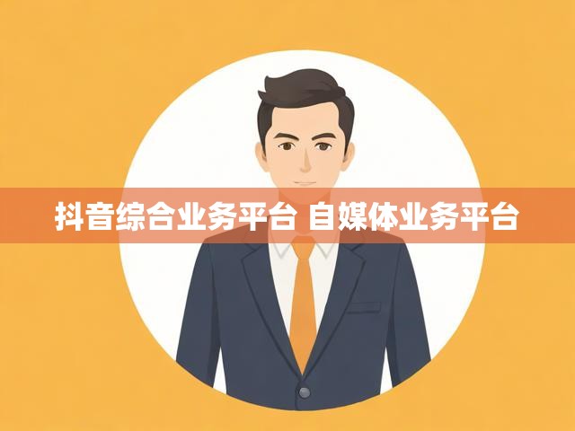 抖音综合业务平台 自媒体业务平台