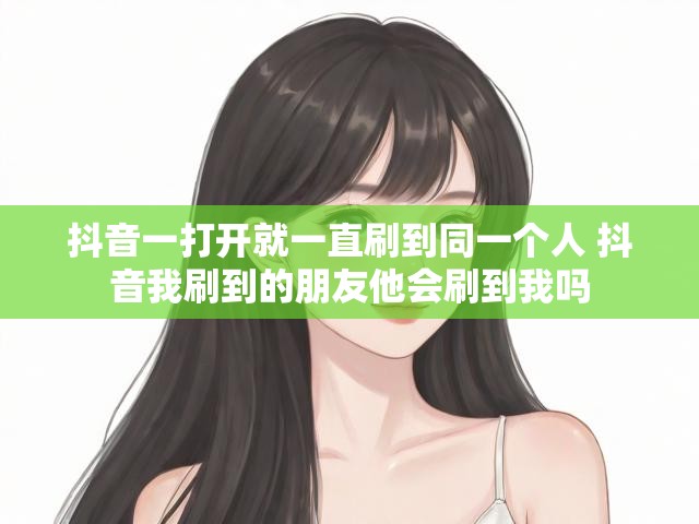 抖音一打开就一直刷到同一个人 抖音我刷到的朋友他会刷到我吗