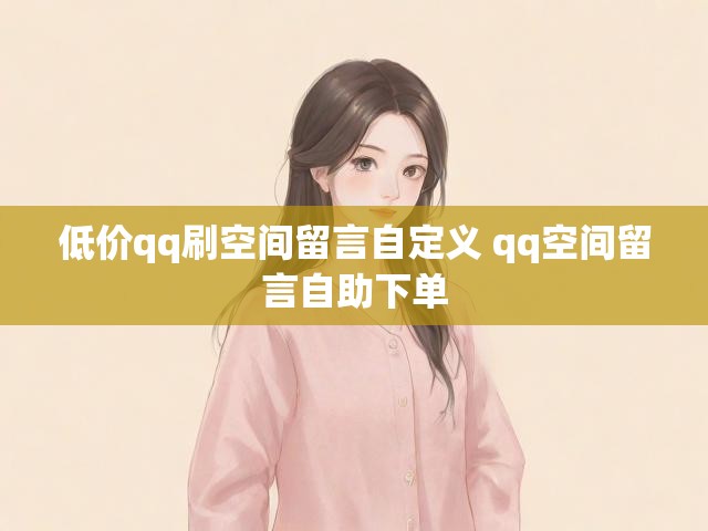 低价qq刷空间留言自定义 qq空间留言自助下单