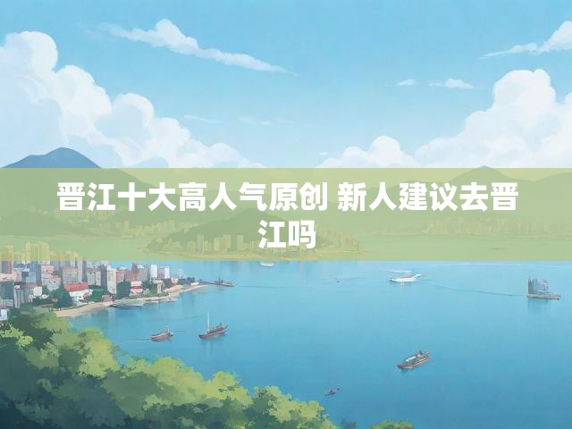 晋江十大高人气原创 新人建议去晋江吗