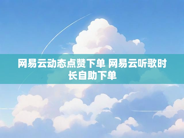 网易云动态点赞下单 网易云听歌时长自助下单
