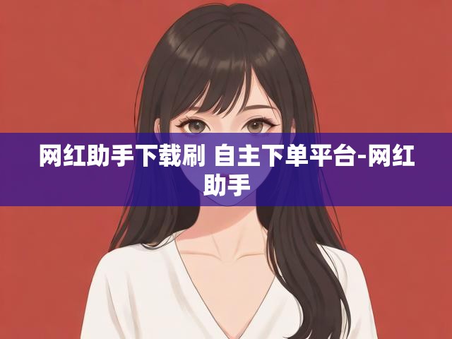 网红助手下载刷 自主下单平台-网红助手