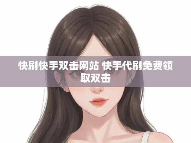 快刷快手双击网站 快手代刷免费领取双击