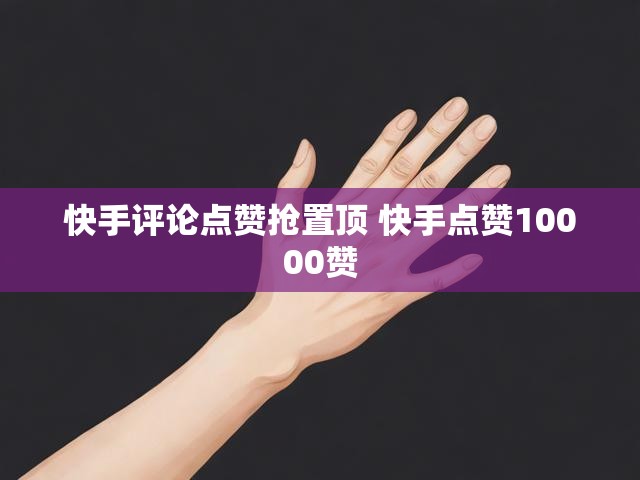 快手评论点赞抢置顶 快手点赞10000赞