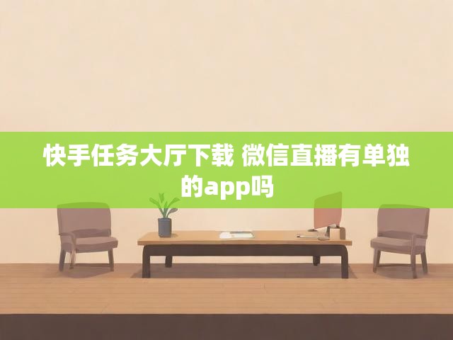 快手任务大厅下载 微信直播有单独的app吗