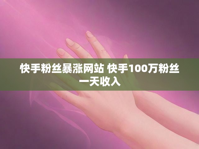 快手粉丝暴涨网站 快手100万粉丝一天收入