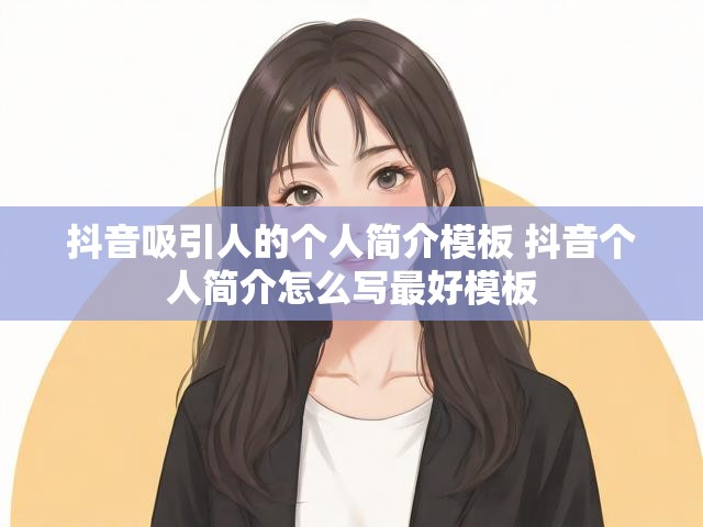 抖音吸引人的个人简介模板 抖音个人简介怎么写最好模板