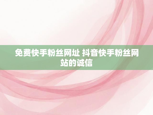 免费快手粉丝网址 抖音快手粉丝网站的诚信