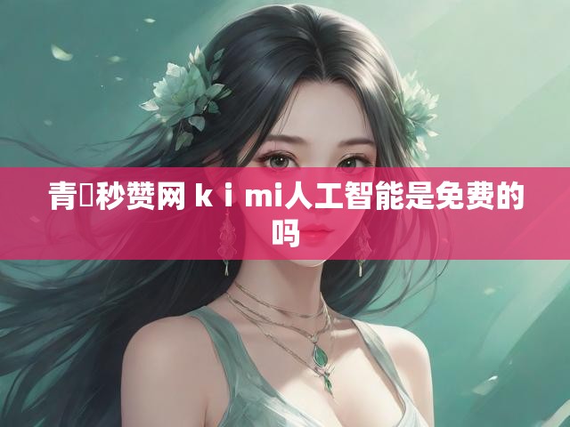 青湉秒赞网 kⅰmi人工智能是免费的吗