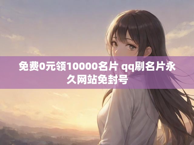 免费0元领10000名片 qq刷名片永久网站免封号