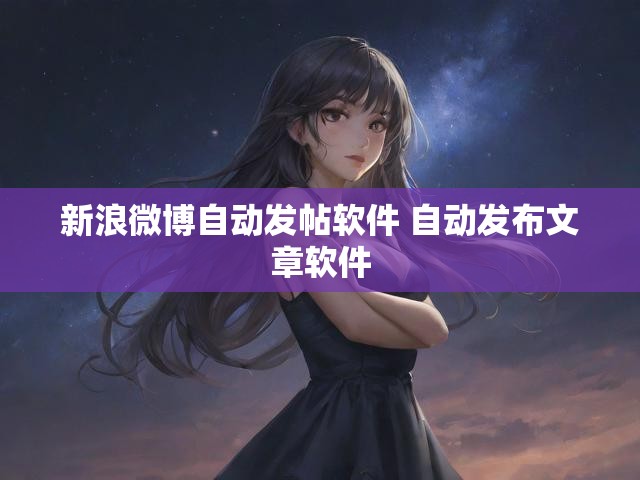 新浪微博自动发帖软件 自动发布文章软件
