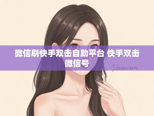 微信刷快手双击自助平台 快手双击微信号