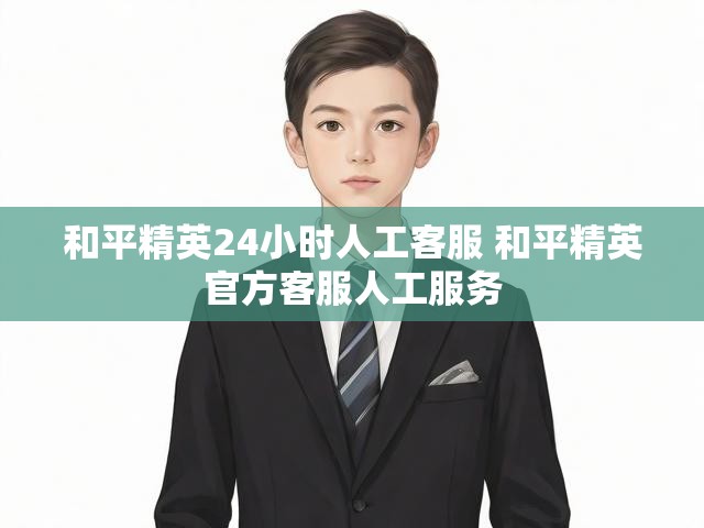 和平精英24小时人工客服 和平精英官方客服人工服务