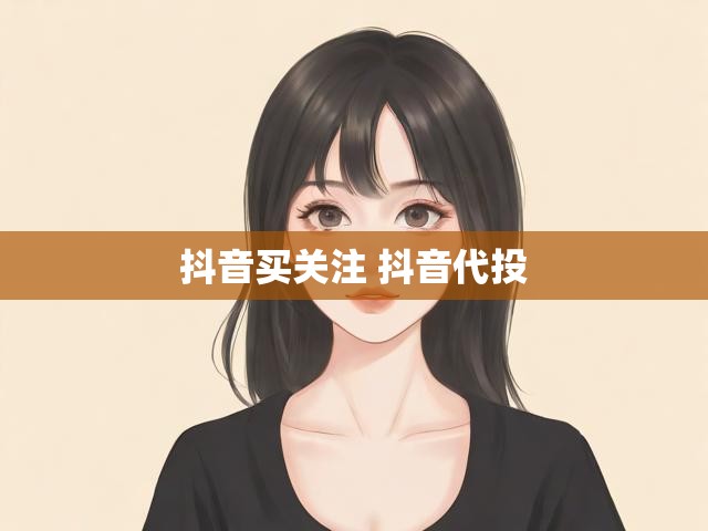 抖音买关注 抖音代投