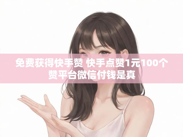 免费获得快手赞 快手点赞1元100个赞平台微信付钱是真