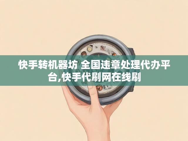 快手转机器坊 全国违章处理代办平台,快手代刷网在线刷