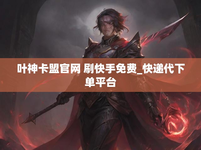 叶神卡盟官网 刷快手免费_快递代下单平台