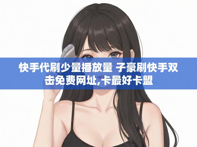 快手代刷少量播放量 子豪刷快手双击免费网址,卡最好卡盟