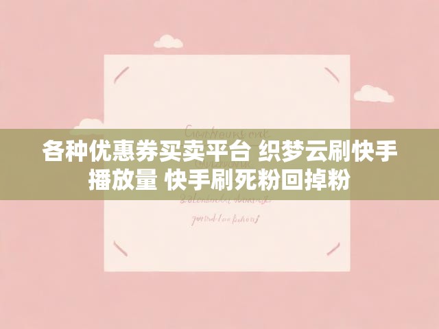 各种优惠券买卖平台 织梦云刷快手播放量 快手刷死粉回掉粉