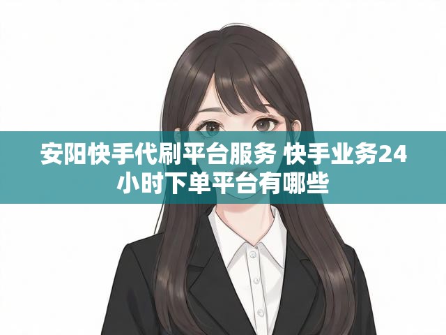 安阳快手代刷平台服务 快手业务24小时下单平台有哪些