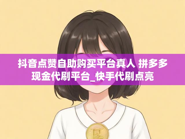 抖音点赞自助购买平台真人 拼多多现金代刷平台_快手代刷点亮