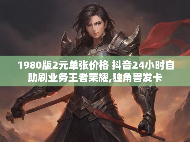 1980版2元单张价格 抖音24小时自助刷业务王者荣耀,独角兽发卡