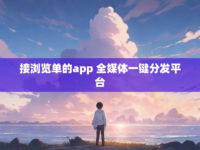 接浏览单的app 全媒体一键分发平台