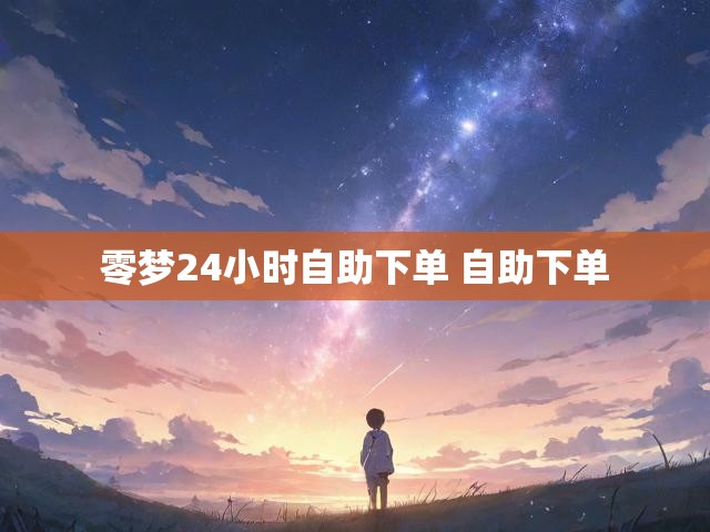 零梦24小时自助下单 自助下单