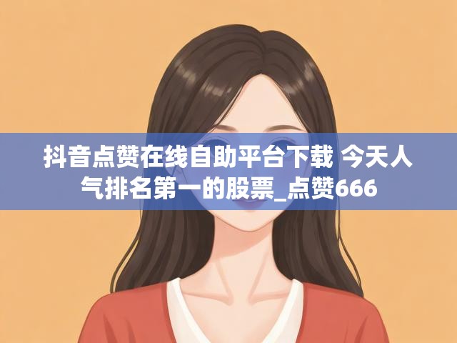 抖音点赞在线自助平台下载 今天人气排名第一的股票_点赞666