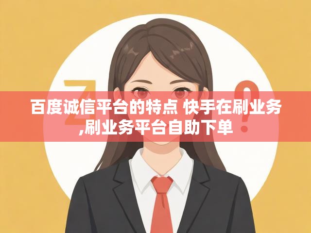 百度诚信平台的特点 快手在刷业务,刷业务平台自助下单