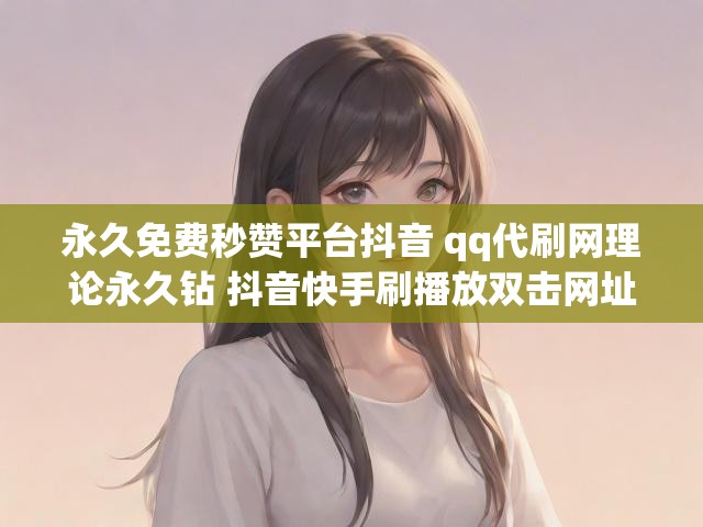 永久免费秒赞平台抖音 qq代刷网理论永久钻 抖音快手刷播放双击网址