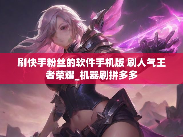 刷快手粉丝的软件手机版 刷人气王者荣耀_机器刷拼多多