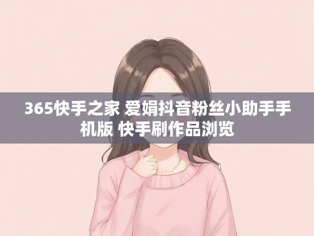 365快手之家 爱娟抖音粉丝小助手手机版 快手刷作品浏览