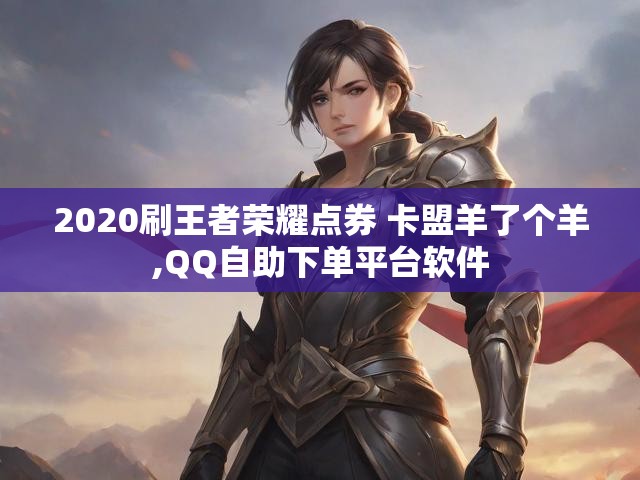 2020刷王者荣耀点券 卡盟羊了个羊,QQ自助下单平台软件