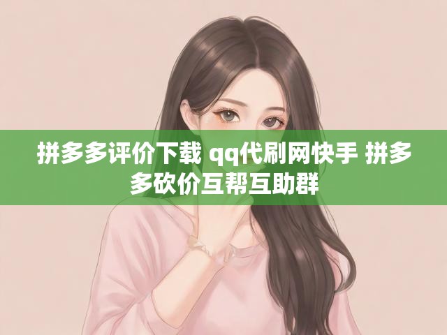 拼多多评价下载 qq代刷网快手 拼多多砍价互帮互助群