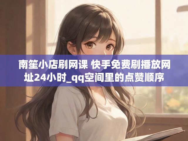 南笙小店刷网课 快手免费刷播放网址24小时_qq空间里的点赞顺序