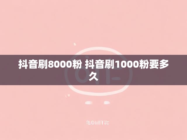 抖音刷8000粉 抖音刷1000粉要多久