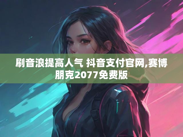 刷音浪提高人气 抖音支付官网,赛博朋克2077免费版
