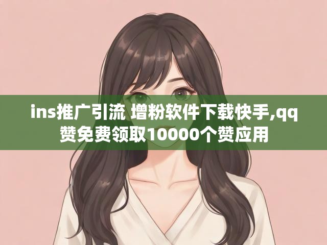 ins推广引流 增粉软件下载快手,qq赞免费领取10000个赞应用