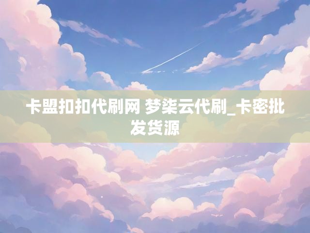 卡盟扣扣代刷网 梦柒云代刷_卡密批发货源