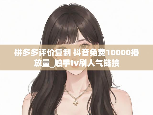 拼多多评价复制 抖音免费10000播放量_触手tv刷人气链接