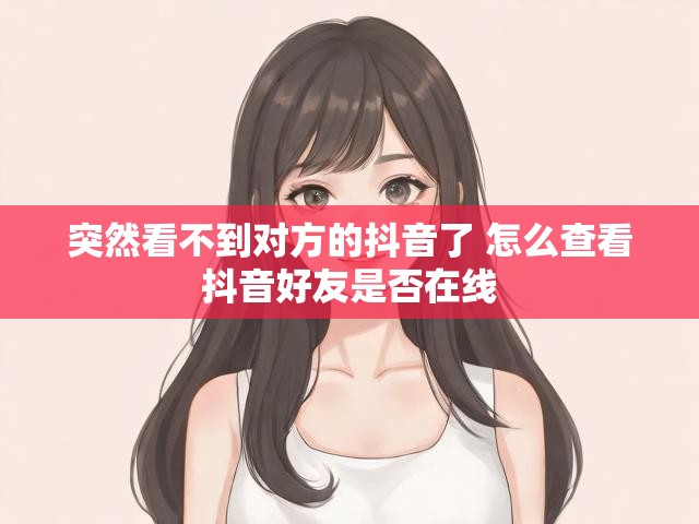 突然看不到对方的抖音了 怎么查看抖音好友是否在线
