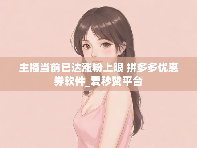主播当前已达涨粉上限 拼多多优惠券软件_爱秒赞平台