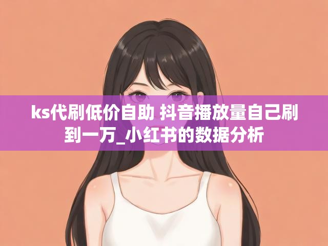 ks代刷低价自助 抖音播放量自己刷到一万_小红书的数据分析