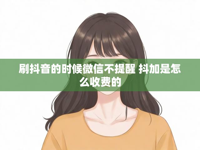 刷抖音的时候微信不提醒 抖加是怎么收费的
