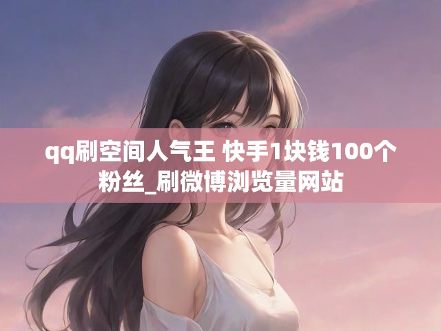 qq刷空间人气王 快手1块钱100个粉丝_刷微博浏览量网站